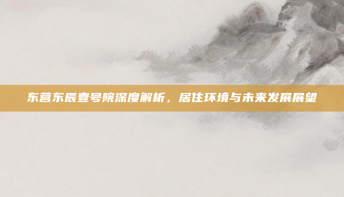 东营东辰壹号院深度解析，居住环境与未来发展展望
