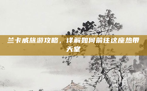 兰卡威旅游攻略，详解如何前往这座热带天堂