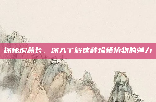 探秘垌蒿长，深入了解这种珍稀植物的魅力