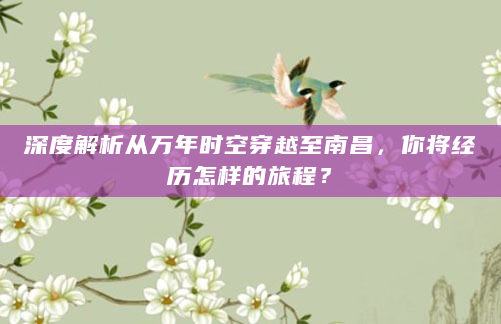 深度解析从万年时空穿越至南昌，你将经历怎样的旅程？
