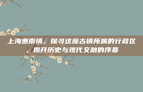 上海惠南镇，探寻这座古镇所属的行政区，揭开历史与现代交融的序幕