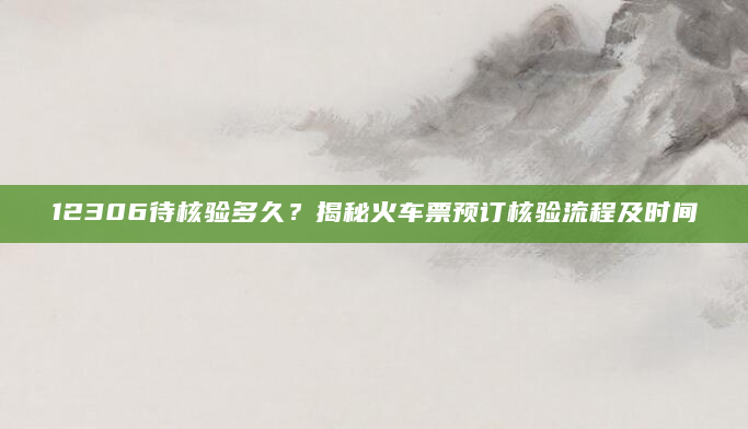 12306待核验多久？揭秘火车票预订核验流程及时间