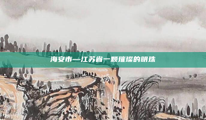 海安市—江苏省一颗璀璨的明珠