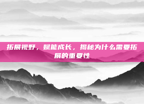 拓展视野，赋能成长，揭秘为什么需要拓展的重要性