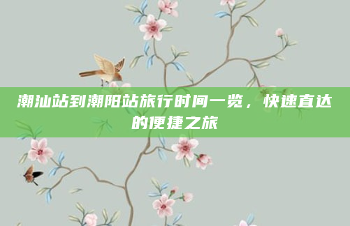 潮汕站到潮阳站旅行时间一览，快速直达的便捷之旅