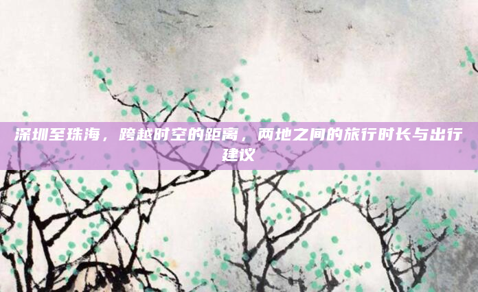 深圳至珠海，跨越时空的距离，两地之间的旅行时长与出行建议