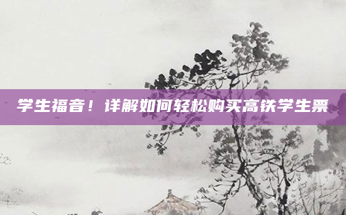 学生福音！详解如何轻松购买高铁学生票