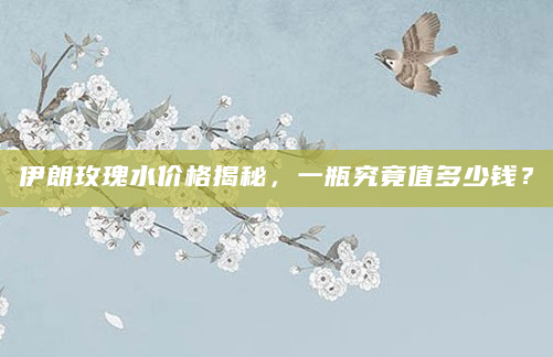 伊朗玫瑰水价格揭秘，一瓶究竟值多少钱？