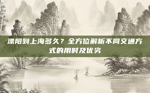 溧阳到上海多久？全方位解析不同交通方式的用时及优劣