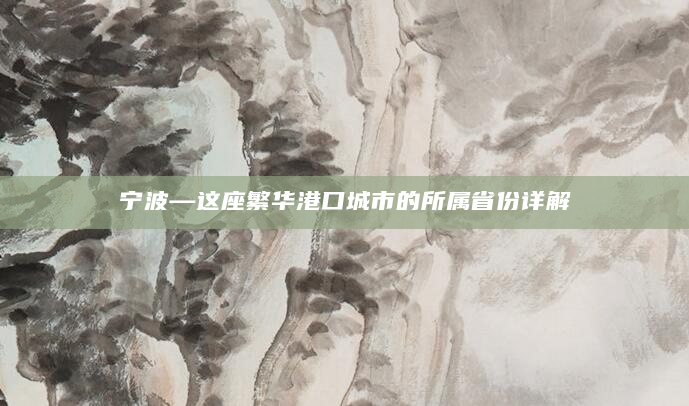 宁波—这座繁华港口城市的所属省份详解