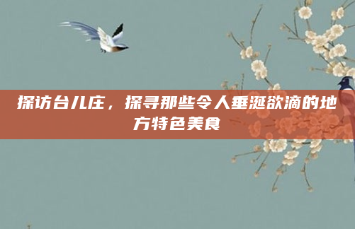 探访台儿庄，探寻那些令人垂涎欲滴的地方特色美食