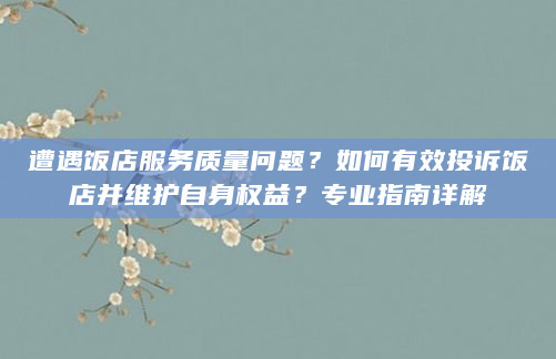 遭遇饭店服务质量问题？如何有效投诉饭店并维护自身权益？专业指南详解