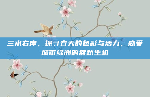 三水右岸，探寻春天的色彩与活力，感受城市绿洲的盎然生机