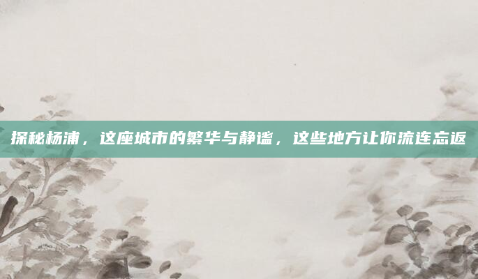 探秘杨浦，这座城市的繁华与静谧，这些地方让你流连忘返