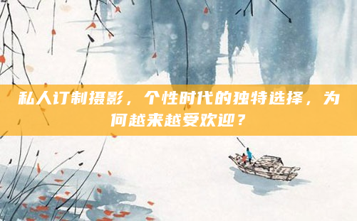 私人订制摄影，个性时代的独特选择，为何越来越受欢迎？