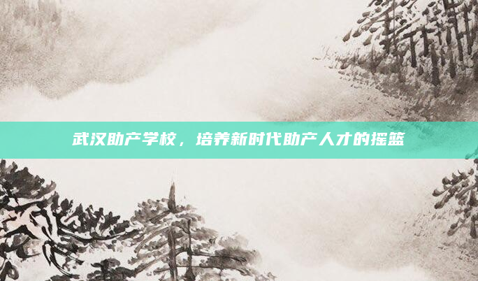 武汉助产学校，培养新时代助产人才的摇篮