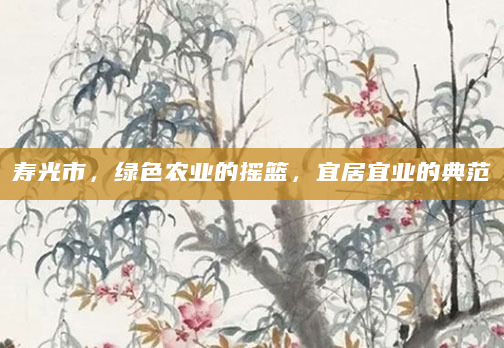 寿光市，绿色农业的摇篮，宜居宜业的典范