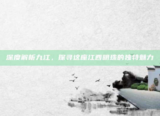深度解析九江，探寻这座江西明珠的独特魅力