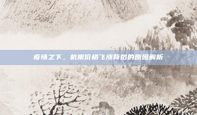 疫情之下，机票价格飞涨背后的原因解析