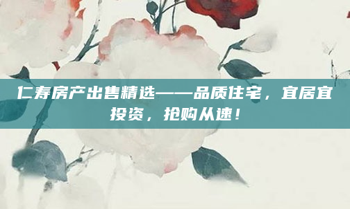 仁寿房产出售精选——品质住宅，宜居宜投资，抢购从速！