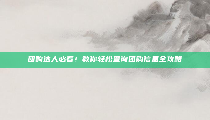 团购达人必看！教你轻松查询团购信息全攻略