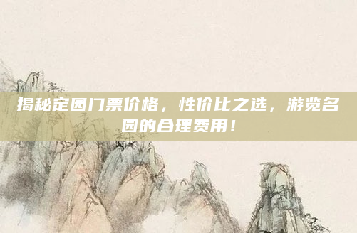揭秘定园门票价格，性价比之选，游览名园的合理费用！