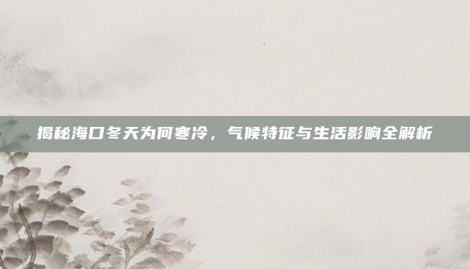 揭秘海口冬天为何寒冷，气候特征与生活影响全解析