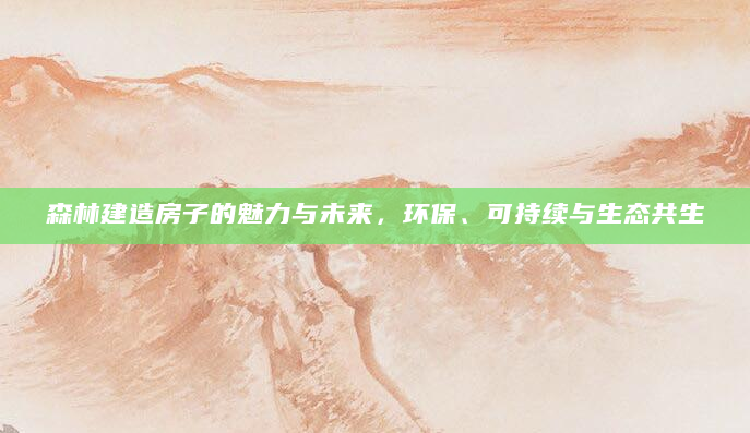 森林建造房子的魅力与未来，环保、可持续与生态共生