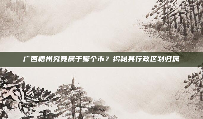 广西梧州究竟属于哪个市？揭秘其行政区划归属