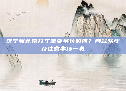 济宁到北京开车需要多长时间？自驾路线及注意事项一览