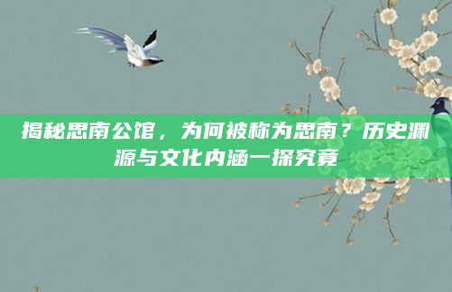 揭秘思南公馆，为何被称为思南？历史渊源与文化内涵一探究竟