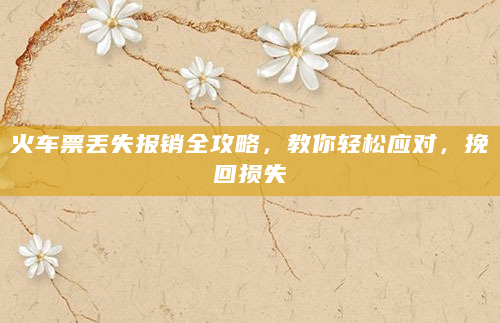 火车票丢失报销全攻略，教你轻松应对，挽回损失