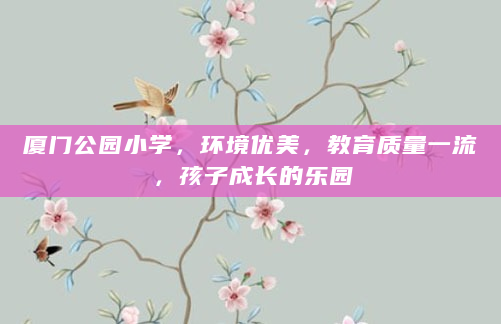 厦门公园小学，环境优美，教育质量一流，孩子成长的乐园