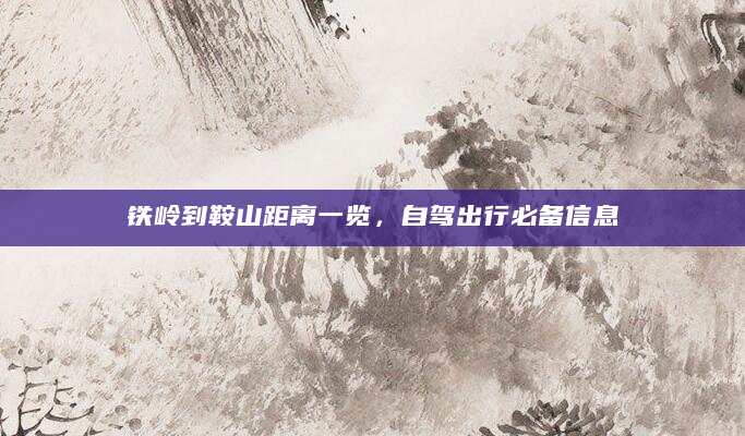 铁岭到鞍山距离一览，自驾出行必备信息