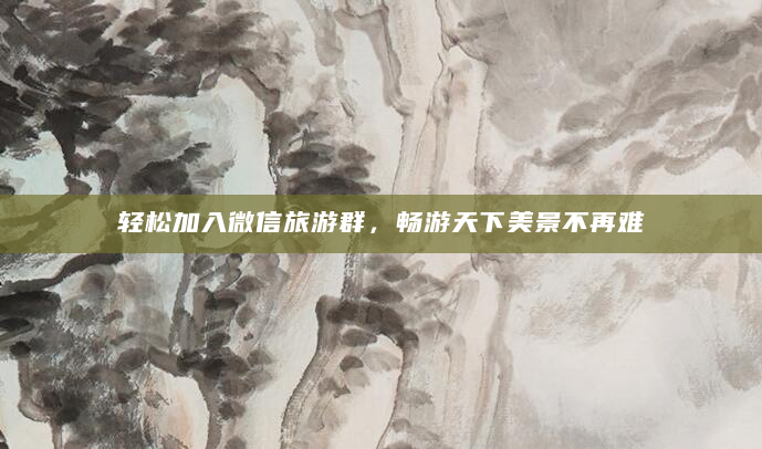 轻松加入微信旅游群，畅游天下美景不再难