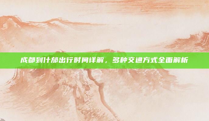 成都到什邡出行时间详解，多种交通方式全面解析