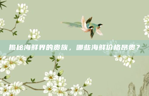 揭秘海鲜界的贵族，哪些海鲜价格昂贵？