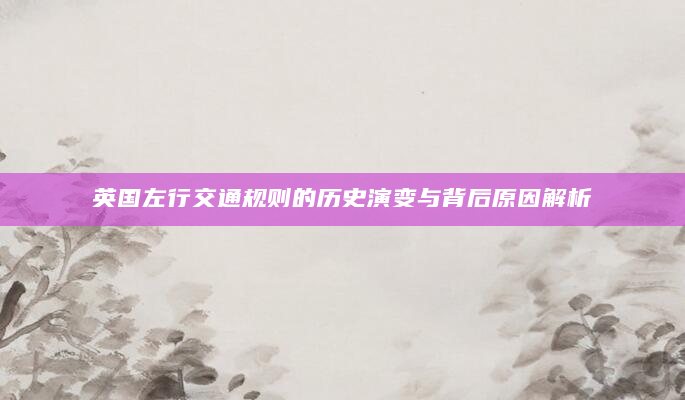 英国左行交通规则的历史演变与背后原因解析