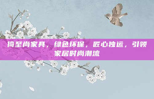 倚至尚家具，绿色环保，匠心独运，引领家居时尚潮流