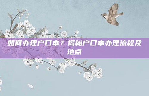如何办理户口本？揭秘户口本办理流程及地点
