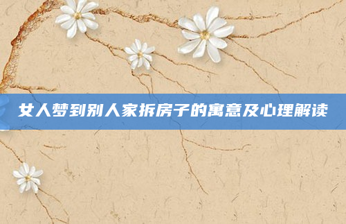 女人梦到别人家拆房子的寓意及心理解读