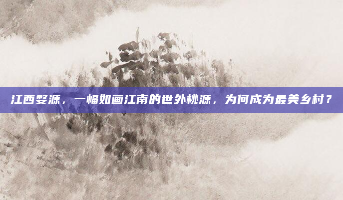 江西婺源，一幅如画江南的世外桃源，为何成为最美乡村？