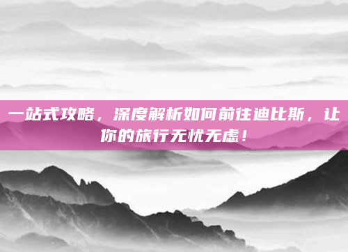 一站式攻略，深度解析如何前往迪比斯，让你的旅行无忧无虑！