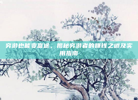 穷游也能变富途，揭秘穷游者的赚钱之道及实用指南