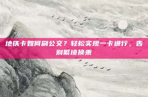 地铁卡如何刷公交？轻松实现一卡通行，告别繁琐换乘