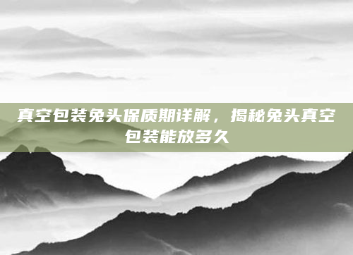 真空包装兔头保质期详解，揭秘兔头真空包装能放多久
