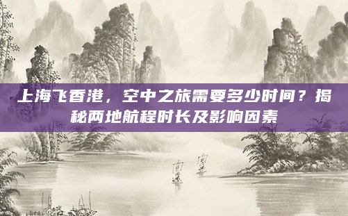 上海飞香港，空中之旅需要多少时间？揭秘两地航程时长及影响因素
