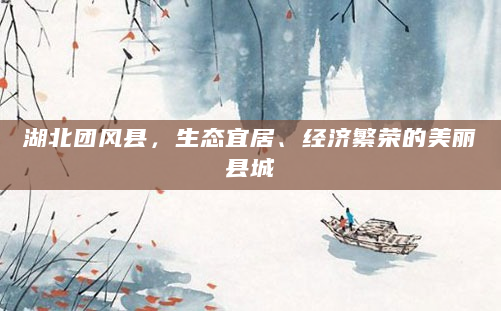 湖北团风县，生态宜居、经济繁荣的美丽县城