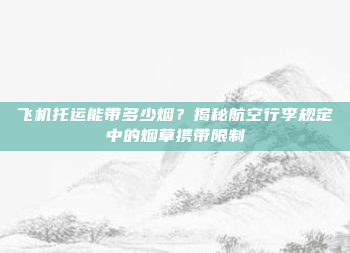 飞机托运能带多少烟？揭秘航空行李规定中的烟草携带限制
