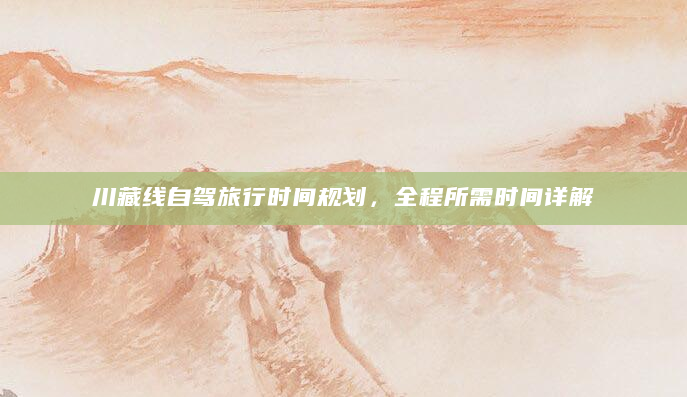 川藏线自驾旅行时间规划，全程所需时间详解